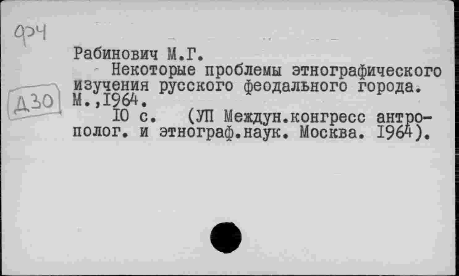 ﻿Рабинович М.Г.
Некоторые проблемы этнографического изучения русского феодального города. М.,1964.
10 с. (УП Междун.конгресс антрополог. и этнограф.наук. Москва. 1964).